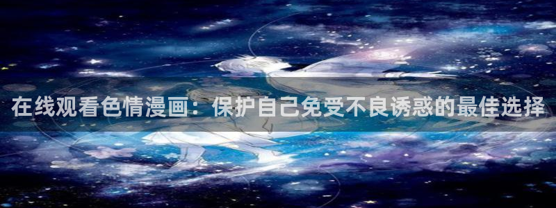 禁漫天堂最新网：在线观看色情漫画：保护自己免受不良诱惑的最佳选择