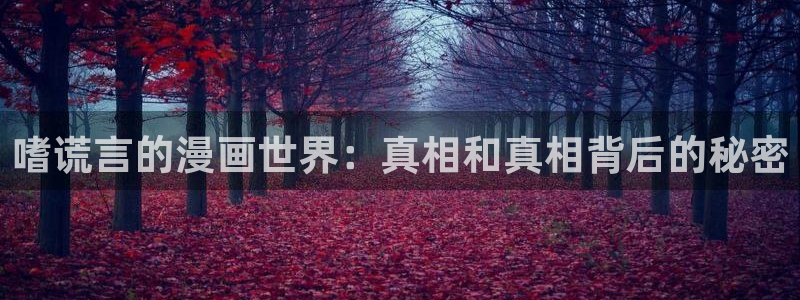 禁漫天堂新地址：嗜谎言的漫画世界：真相和真相背后的秘密