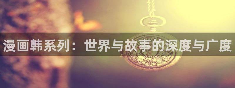 《禁漫天堂》4：漫画韩系列：世界与故事的深度与广度