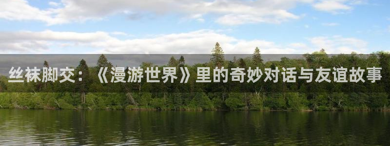 禁漫天堂网址多少：丝袜脚交：《漫游世界》里的奇妙对话与友谊故事