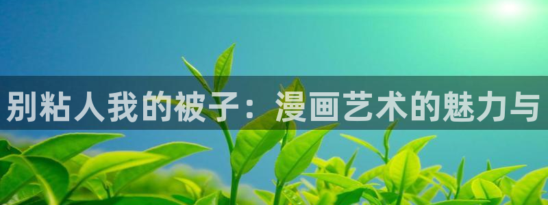 禁漫天堂官网下载免费：别粘人我的被子：漫画艺术的魅力与